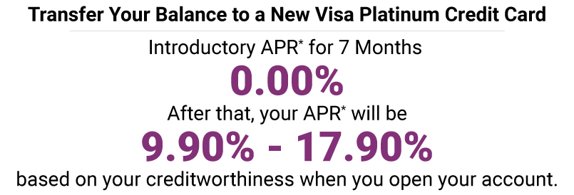 Transfer Your Balance to a new Platinum Credit Card. Introductory APR* for 7 Months is 0.00% APR*